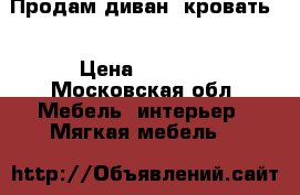 Продам диван -кровать  › Цена ­ 6 000 - Московская обл. Мебель, интерьер » Мягкая мебель   